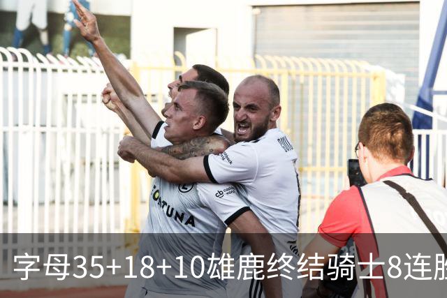 字母35+18+10雄鹿终结骑士8连胜 灰熊扑灭热火